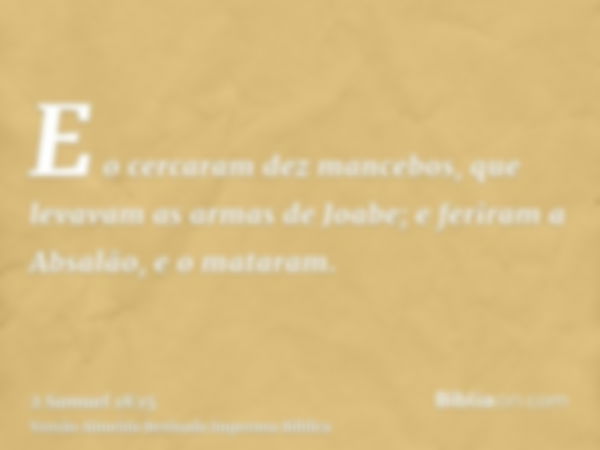 E o cercaram dez mancebos, que levavam as armas de Joabe; e feriram a Absalão, e o mataram.