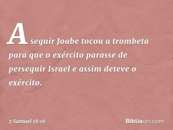 A seguir Joabe tocou a trombeta para que o exér­cito parasse de perseguir Israel e assim deteve o exército. -- 2 Samuel 18:16