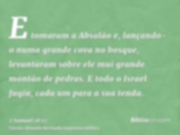 E tomaram a Absalão e, lançando-o numa grande cova no bosque, levantaram sobre ele mui grande montão de pedras. E todo o Israel fugiu, cada um para a sua tenda.