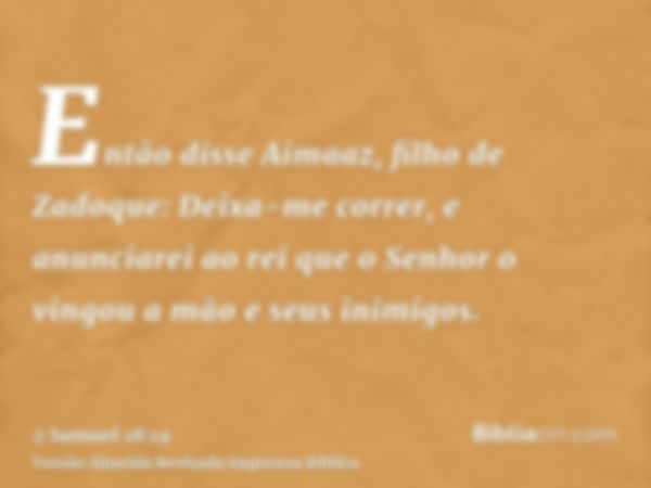 Então disse Aimaaz, filho de Zadoque: Deixa-me correr, e anunciarei ao rei que o Senhor o vingou a mão e seus inimigos.