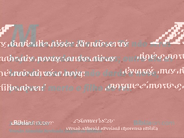Mas Joabe lhe disse: Tu não serás hoje o portador das novas; outro dia as levarás, mas hoje não darás a nova, porque é morto o filho do rei.