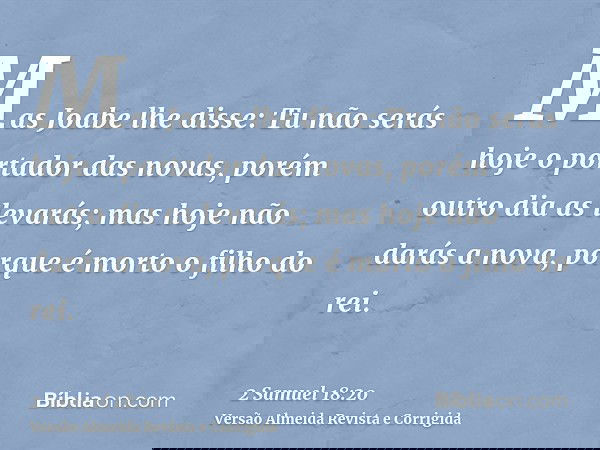 Mas Joabe lhe disse: Tu não serás hoje o portador das novas, porém outro dia as levarás; mas hoje não darás a nova, porque é morto o filho do rei.