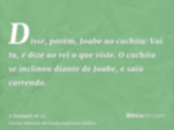 Disse, porém, Joabe ao cuchita: Vai tu, e dize ao rei o que viste. O cuchita se inclinou diante de Joabe, e saiu correndo.