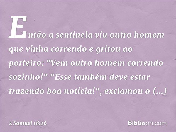 Então a sentinela viu outro homem que vinha correndo e gritou ao porteiro: "Vem outro homem correndo sozinho!"
"Esse também deve estar trazendo boa notícia!", e