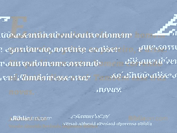 Então a sentinela viu outro homem que corria, e gritou ao porteiro, e disse: Eis que lá vem outro homem correndo só. Então disse o rei: Também esse traz novas.