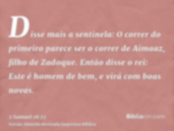 Disse mais a sentinela: O correr do primeiro parece ser o correr de Aimaaz, filho de Zadoque. Então disse o rei: Este é homem de bem, e virá com boas novas.