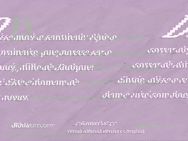 Disse mais a sentinela: Vejo o correr do primeiro, que parece ser o correr de Aimaás, filho de Zadoque. Então, disse o rei: Este é homem de bem e virá com boas