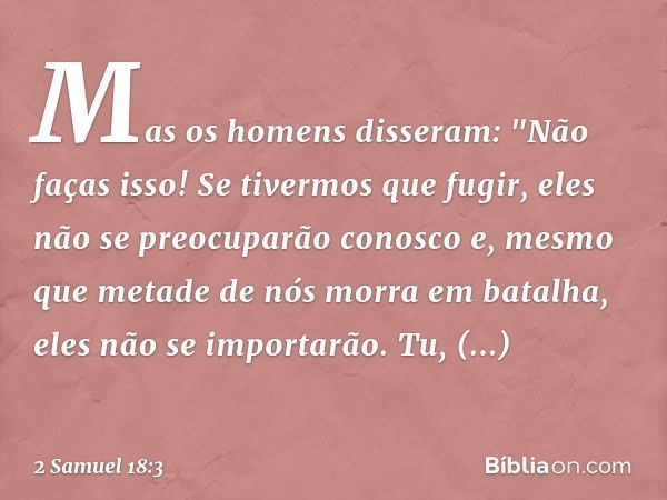 Mas os homens disseram: "Não faças isso! Se tivermos que fugir, eles não se preocuparão conosco e, mesmo que metade de nós morra em batalha, eles não se importa