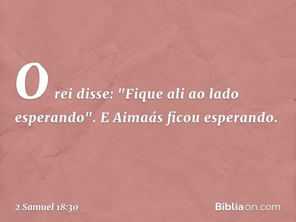 O rei disse: "Fique ali ao lado esperando". E Aimaás ficou esperando. -- 2 Samuel 18:30