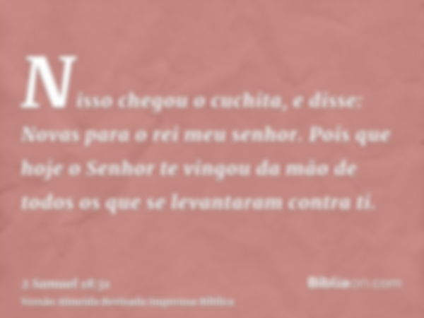 Nisso chegou o cuchita, e disse: Novas para o rei meu senhor. Pois que hoje o Senhor te vingou da mão de todos os que se levantaram contra ti.