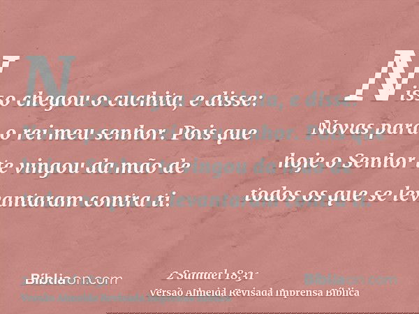 Nisso chegou o cuchita, e disse: Novas para o rei meu senhor. Pois que hoje o Senhor te vingou da mão de todos os que se levantaram contra ti.