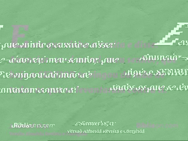 E eis que vinha o cuxita e disse: Anunciar-se-á ao rei, meu senhor, que hoje o SENHOR te vingou da mão de todos os que se levantaram contra ti.