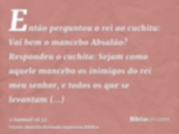 Então perguntou o rei ao cuchita: Vai bem o mancebo Absalão? Respondeu o cuchita: Sejam como aquele mancebo os inimigos do rei meu senhor, e todos os que se lev