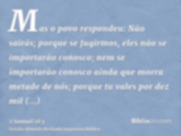 Mas o povo respondeu: Não sairás; porque se fugirmos, eles não se importarão conosco; nem se importarão conosco ainda que morra metade de nós; porque tu vales p