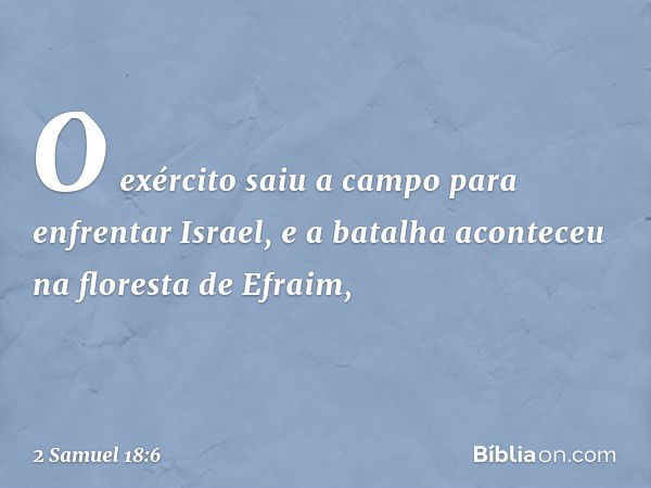 O exército saiu a campo para enfrentar Israel, e a batalha aconteceu na floresta de Efraim, -- 2 Samuel 18:6