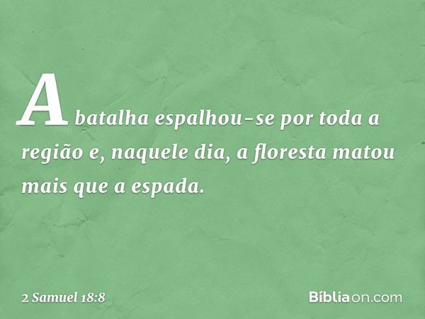 A batalha espalhou-se por toda a região e, naquele dia, a floresta matou mais que a espada. -- 2 Samuel 18:8