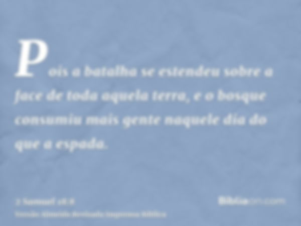 Pois a batalha se estendeu sobre a face de toda aquela terra, e o bosque consumiu mais gente naquele dia do que a espada.