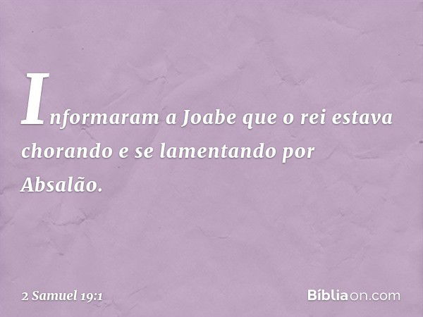 Informaram a Joabe que o rei estava chorando e se lamentando por Absalão. -- 2 Samuel 19:1