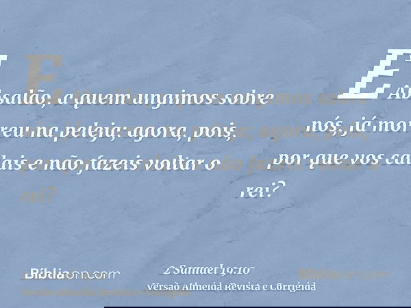 E Absalão, a quem ungimos sobre nós, já morreu na peleja; agora, pois, por que vos calais e não fazeis voltar o rei?