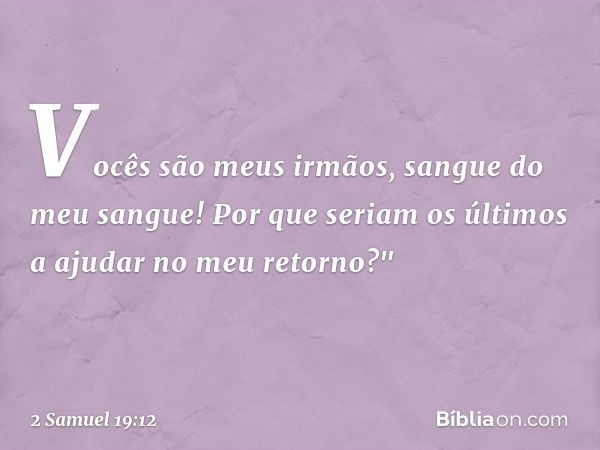 Vocês são meus irmãos, sangue do meu sangue! Por que seriam os últimos a ajudar no meu retorno?" -- 2 Samuel 19:12