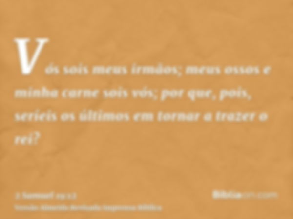 Vós sois meus irmãos; meus ossos e minha carne sois vós; por que, pois, seríeis os últimos em tornar a trazer o rei?