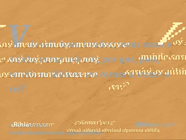 Vós sois meus irmãos; meus ossos e minha carne sois vós; por que, pois, seríeis os últimos em tornar a trazer o rei?