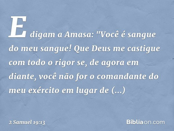 E digam a Ama­sa: "Você é sangue do meu sangue! Que Deus me castigue com todo o rigor se, de agora em diante, você não for o comandante do meu exército em lugar