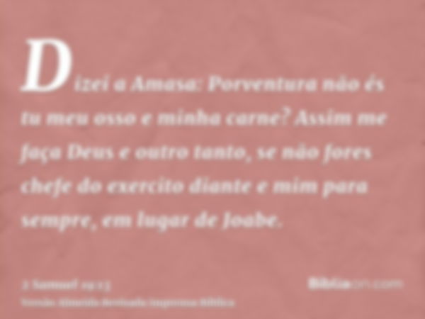 Dizei a Amasa: Porventura não és tu meu osso e minha carne? Assim me faça Deus e outro tanto, se não fores chefe do exercito diante e mim para sempre, em lugar 