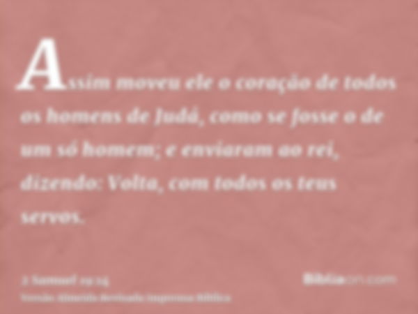 Assim moveu ele o coração de todos os homens de Judá, como se fosse o de um só homem; e enviaram ao rei, dizendo: Volta, com todos os teus servos.