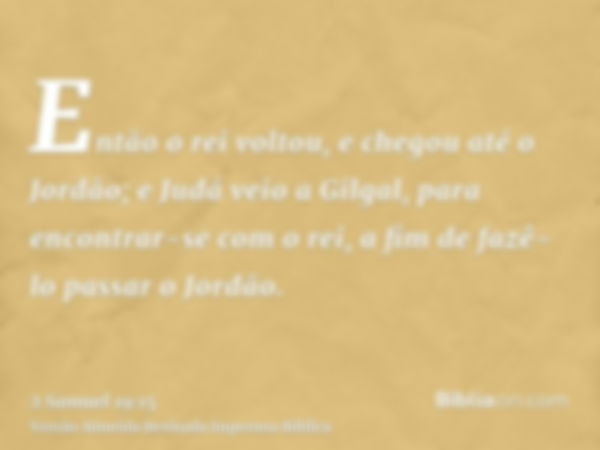 Então o rei voltou, e chegou até o Jordão; e Judá veio a Gilgal, para encontrar-se com o rei, a fim de fazê-lo passar o Jordão.