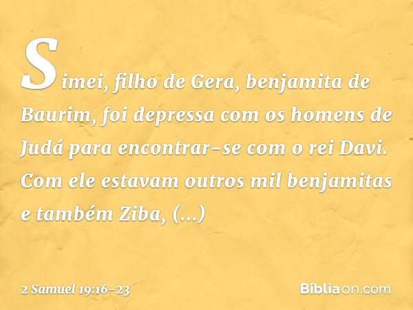 Simei, filho de Gera, benjamita de Baurim, foi depressa com os homens de Judá para encontrar-se com o rei Davi. Com ele estavam outros mil benjamitas e também Z