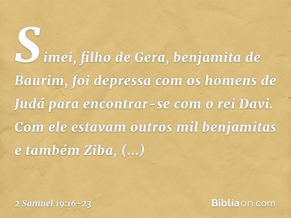 Simei, filho de Gera, benjamita de Baurim, foi depressa com os homens de Judá para encontrar-se com o rei Davi. Com ele estavam outros mil benjamitas e também Z