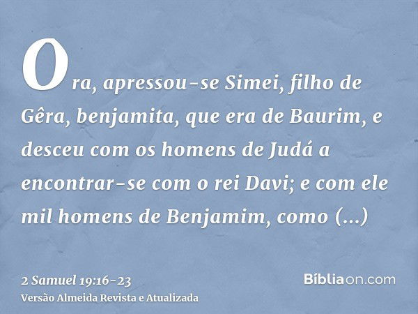 Ora, apressou-se Simei, filho de Gêra, benjamita, que era de Baurim, e desceu com os homens de Judá a encontrar-se com o rei Davi;e com ele mil homens de Benjam