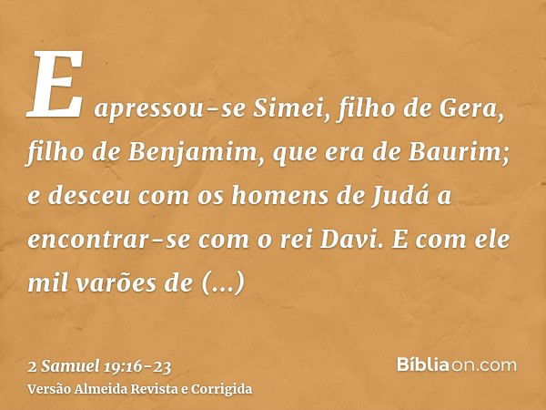 E apressou-se Simei, filho de Gera, filho de Benjamim, que era de Baurim; e desceu com os homens de Judá a encontrar-se com o rei Davi.E com ele mil varões de B