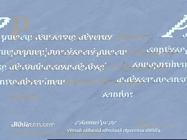 Porque eu, teu servo, deveras confesso que pequei; por isso eis que eu sou o primeiro, de toda a casa de José, a descer ao encontro do rei meu senhor.