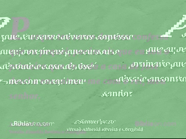 Porque teu servo deveras confessa que eu pequei; porém eis que eu sou o primeiro que de toda a casa de José desci a encontrar-me com o rei, meu senhor.