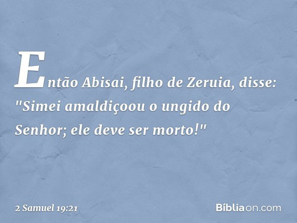 Então Abisai, filho de Zeruia, disse: "Simei amaldiçoou o ungido do Senhor; ele deve ser morto!" -- 2 Samuel 19:21