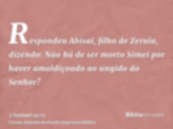 Respondeu Abisai, filho de Zeruia, dizendo: Não há de ser morto Simei por haver amaldiçoado ao ungido do Senhor?