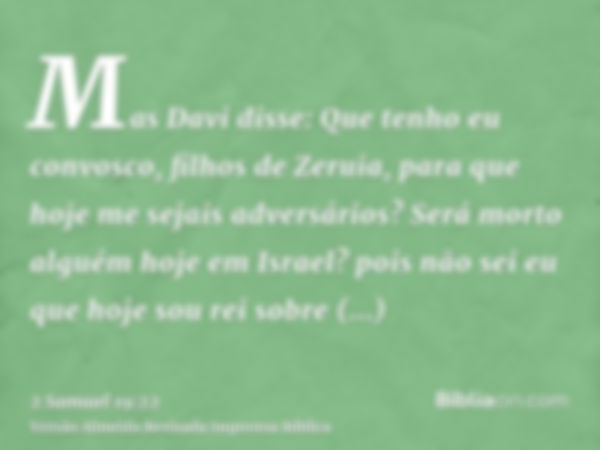 Mas Davi disse: Que tenho eu convosco, filhos de Zeruia, para que hoje me sejais adversários? Será morto alguém hoje em Israel? pois não sei eu que hoje sou rei