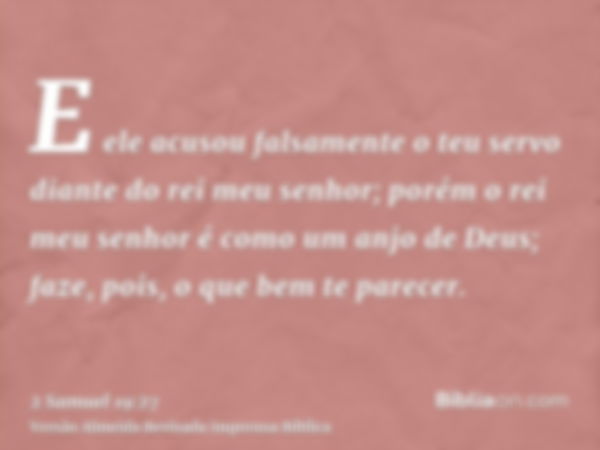 E ele acusou falsamente o teu servo diante do rei meu senhor; porém o rei meu senhor é como um anjo de Deus; faze, pois, o que bem te parecer.