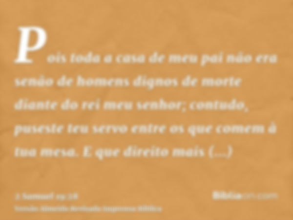 Pois toda a casa de meu pai não era senão de homens dignos de morte diante do rei meu senhor; contudo, puseste teu servo entre os que comem à tua mesa. E que di