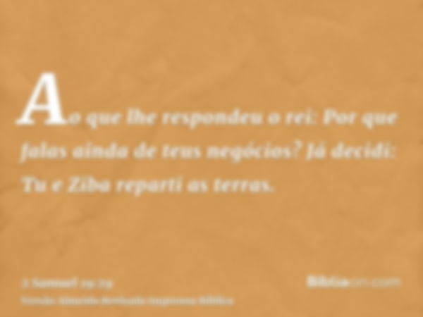 Ao que lhe respondeu o rei: Por que falas ainda de teus negócios? Já decidi: Tu e Ziba reparti as terras.