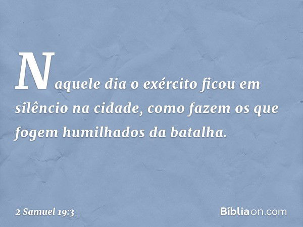 Na­quele dia o exército ficou em silêncio na cidade, como fazem os que fogem humilhados da batalha. -- 2 Samuel 19:3