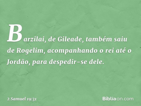 Barzilai, de Gileade, também saiu de Rogelim, acompanhando o rei até o Jordão, para despedir-se dele. -- 2 Samuel 19:31