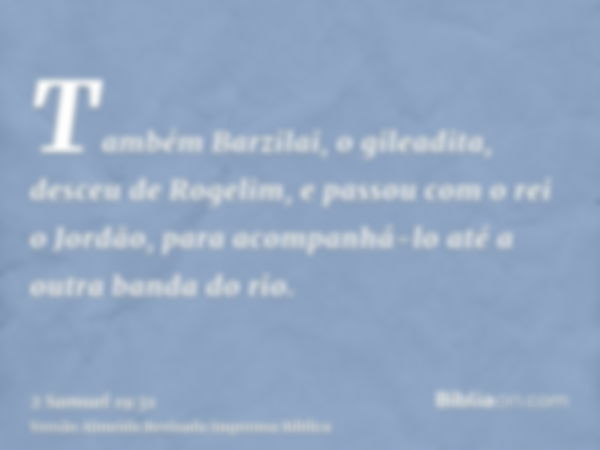 Também Barzilai, o gileadita, desceu de Rogelim, e passou com o rei o Jordão, para acompanhá-lo até a outra banda do rio.