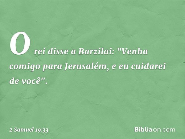 O rei disse a Barzilai: "Ve­nha comigo para Jerusalém, e eu cuidarei de você". -- 2 Samuel 19:33