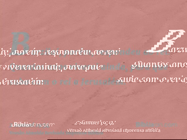 Barzilai, porém, respondeu ao rei: Quantos anos viverei ainda, para que suba com o rei a Jerusalém.
