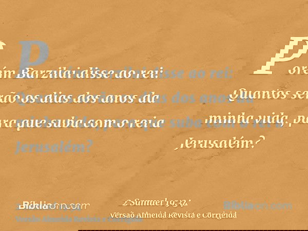 Porém Barzilai disse ao rei: Quantos serão os dias dos anos da minha vida, para que suba com o rei a Jerusalém?