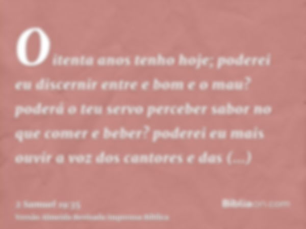 Oitenta anos tenho hoje; poderei eu discernir entre e bom e o mau? poderá o teu servo perceber sabor no que comer e beber? poderei eu mais ouvir a voz dos canto