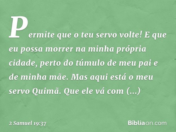 Per­mite que o teu servo volte! E que eu possa morrer na minha própria cidade, perto do túmulo de meu pai e de minha mãe. Mas aqui está o meu servo Quimã. Que e